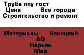 Труба ппу гост 30732-2006 › Цена ­ 333 - Все города Строительство и ремонт » Материалы   . Ненецкий АО,Нарьян-Мар г.